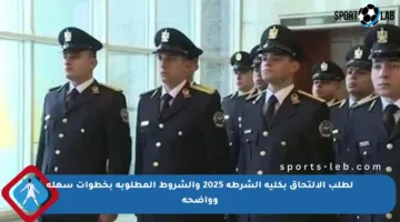لطلب الالتحاق بكلية الشرطة 2025 والشروط المطلوبة بخطوات سهلة وواضحة
